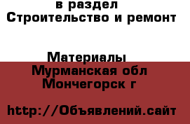  в раздел : Строительство и ремонт » Материалы . Мурманская обл.,Мончегорск г.